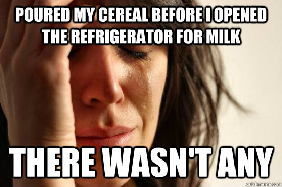 poured my cereal before i opened the refrigerator for milk  there wasn't any - poured my cereal before i opened the refrigerator for milk  there wasn't any  First World Problems