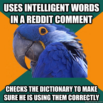 Uses intelligent words in a Reddit comment checks the dictionary to make sure he is using them correctly  Paranoid Parrot