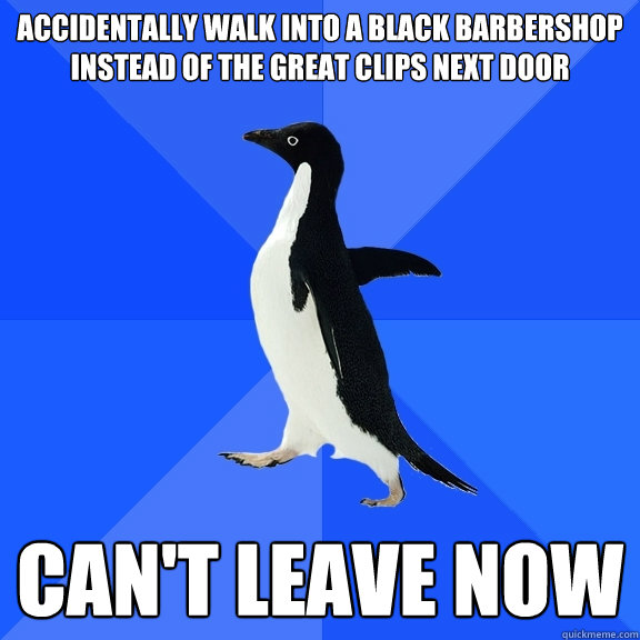 accidentally walk into a black barbershop instead of the great clips next door can't leave now  Socially Awkward Penguin