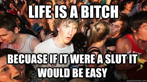 Life is a bitch becuase if it were a slut it would be easy  Sudden Clarity Clarence