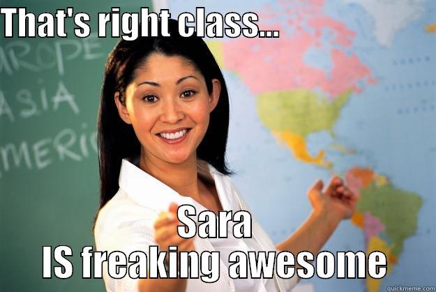 THAT'S RIGHT CLASS...                         SARA IS FREAKING AWESOME Unhelpful High School Teacher