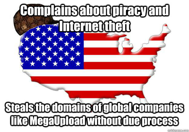 Complains about piracy and Internet theft Steals the domains of global companies like MegaUpload without due process  Scumbag america