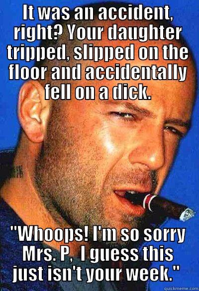 IT WAS AN ACCIDENT, RIGHT? YOUR DAUGHTER TRIPPED, SLIPPED ON THE FLOOR AND ACCIDENTALLY FELL ON A DICK. 