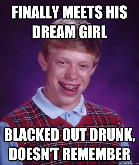 Finally meets his dream girl blacked out drunk, doesn't remember  Bad Luck Brian
