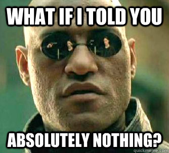 what if i told you absolutely nothing?  Matrix Morpheus