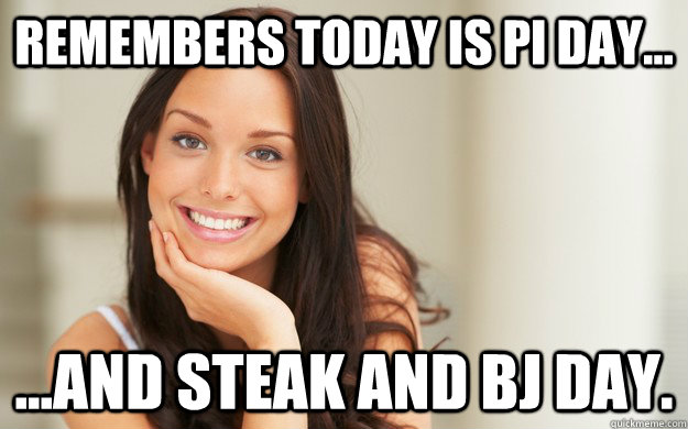 Remembers today is Pi day... ...and steak and BJ day.  - Remembers today is Pi day... ...and steak and BJ day.   Good Girl Gina