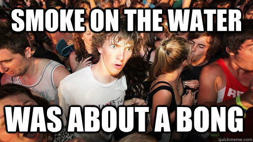 Smoke on the water Was about a bong  Sudden Clarity Clarence