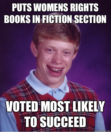 Puts Womens rights books in fiction section Voted most likely to succeed   Bad Luck Brian