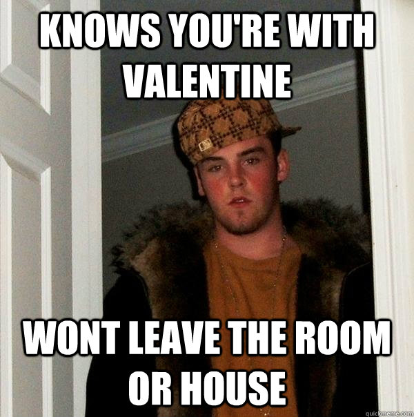 Knows you're with valentine Wont leave the room or house  Scumbag Steve