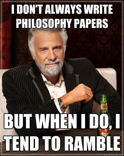 i don't always write philosophy papers But when I do, I tend to ramble  The Most Interesting Man In The World