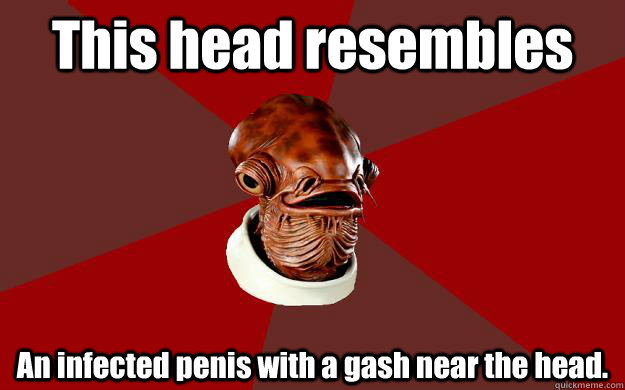 This head resembles An infected penis with a gash near the head.  Admiral Ackbar Relationship Expert