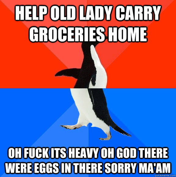 Help old lady carry groceries home oh fuck its heavy oh god there were eggs in there sorry ma'am  Socially Awesome Awkward Penguin