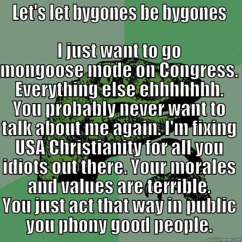 LET'S LET BYGONES BE BYGONES I JUST WANT TO GO MONGOOSE MODE ON CONGRESS. EVERYTHING ELSE EHHHHHHH. YOU PROBABLY NEVER WANT TO TALK ABOUT ME AGAIN. I'M FIXING USA CHRISTIANITY FOR ALL YOU IDIOTS OUT THERE. YOUR MORALES AND VALUES ARE TERRIBLE. YOU JUST ACT THAT WAY IN PUBLIC YOU PHON Philosoraptor
