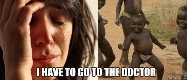  I have to go to the doctor  First World Problems  Third World Success