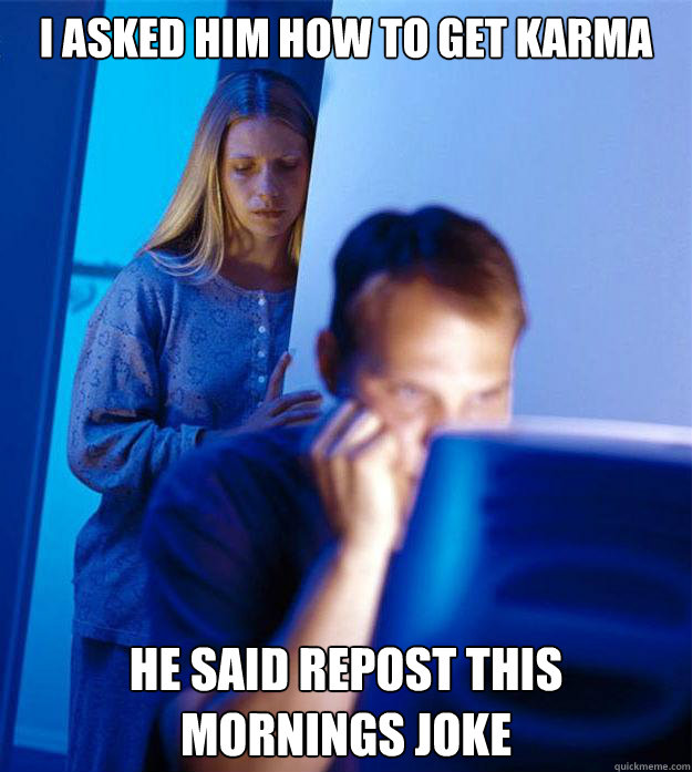 I asked him how to get karma He said repost this mornings joke   Redditors Wife