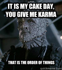 It is my cake day, you give me karma That is the order of things  - It is my cake day, you give me karma That is the order of things   Misc