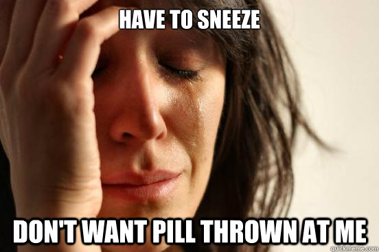 Have to sneeze don't want pill thrown at me  First World Problems