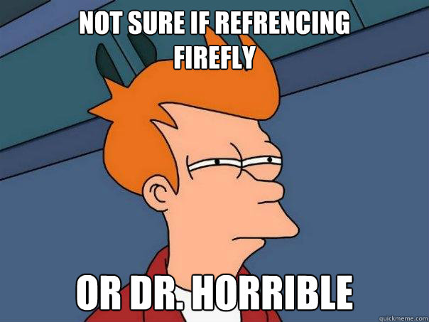 Not sure if refrencing 
Firefly Or Dr. horrible - Not sure if refrencing 
Firefly Or Dr. horrible  Futurama Fry