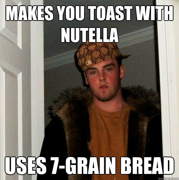 Makes you toast with nutella uses 7-grain bread  Scumbag Steve