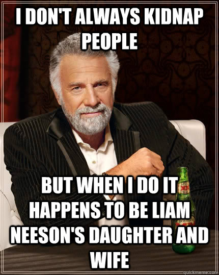 I don't always kidnap people but when I do it happens to be Liam Neeson's daughter and wife  The Most Interesting Man In The World