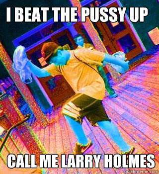 i beat the pussy up call me larry holmes - i beat the pussy up call me larry holmes  Larry Holmes