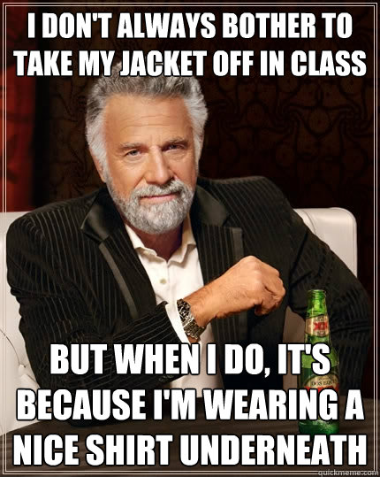 i don't always bother to take my jacket off in class but when i do, it's because i'm wearing a nice shirt underneath  The Most Interesting Man In The World