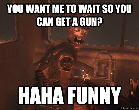 You want me to wait so you can get a gun? Haha funny   Tedd - Tranzit Bus Driver on Call of Duty Black Ops 2