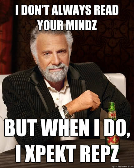 I don't always read your mindz But when I do, i xpekt repz  The Most Interesting Man In The World