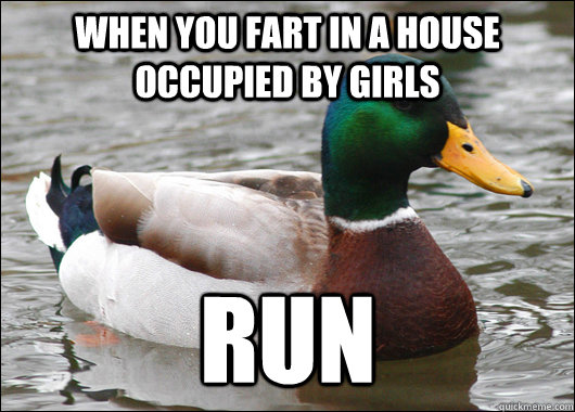 When you fart in a house occupied by girls Run  Actual Advice Mallard