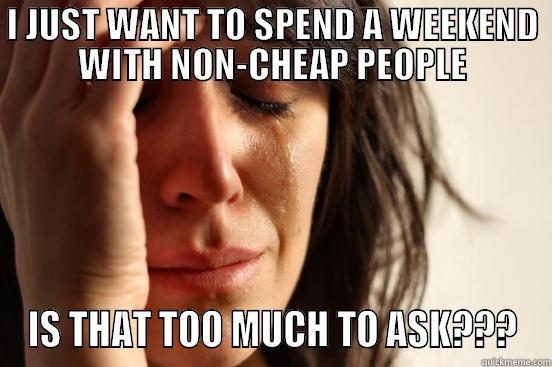 I JUST WANT TO SPEND A WEEKEND WITH NON-CHEAP PEOPLE IS THAT TOO MUCH TO ASK??? First World Problems