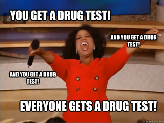 You get a drug test! everyone gets a drug test! and you get a drug test! and you get a drug test!  oprah you get a car