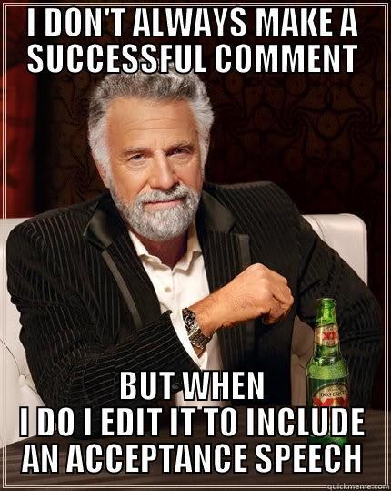 I DON'T ALWAYS MAKE A SUCCESSFUL COMMENT BUT WHEN I DO I EDIT IT TO INCLUDE AN ACCEPTANCE SPEECH The Most Interesting Man In The World