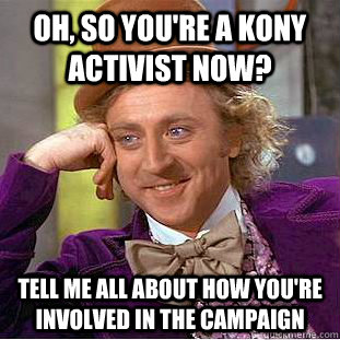 Oh, So you're a Kony activist now? Tell me all about how you're involved in the campaign  Condescending Wonka