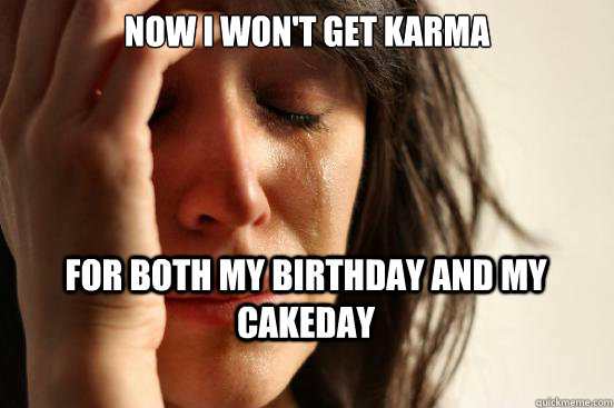 Now i won't get karma for both my birthday and my cakeday  First World Problems