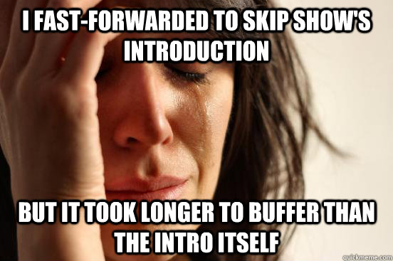 I fast-forwarded to skip show's introduction but it took longer to buffer than the intro itself  First World Problems
