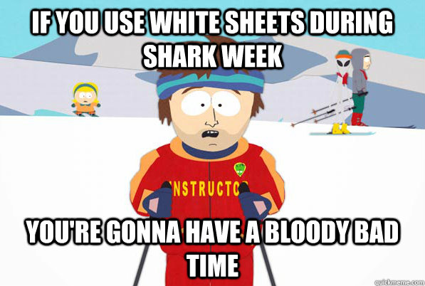 If you use white sheets during shark week you're gonna have a bloody bad time  Bad Time Ski Instructor