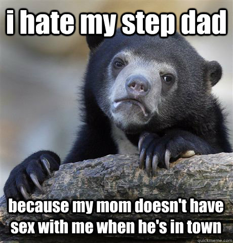 i hate my step dad because my mom doesn't have sex with me when he's in town - i hate my step dad because my mom doesn't have sex with me when he's in town  Confession Bear
