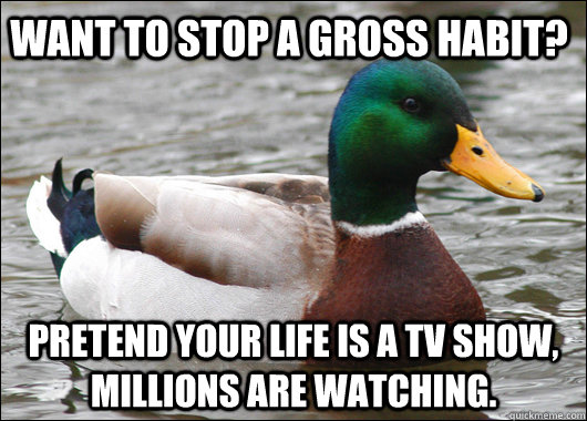 Want to stop a gross habit? Pretend your life is a TV show, millions are watching.  Actual Advice Mallard