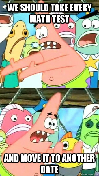 We should take every math test and move it to another date  Push it somewhere else Patrick