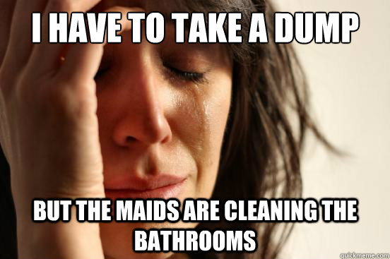 I have to take a dump but the maids are cleaning the bathrooms  First World Problems