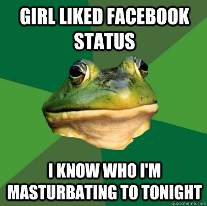Girl liked facebook status I know who i'm masturbating to tonight  Foul Bachelor Frog