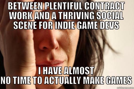 BETWEEN PLENTIFUL CONTRACT WORK AND A THRIVING SOCIAL SCENE FOR INDIE GAME DEVS I HAVE ALMOST NO TIME TO ACTUALLY MAKE GAMES First World Problems