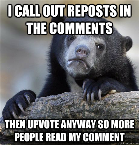 I call out reposts in the comments Then upvote anyway so more people read my comment - I call out reposts in the comments Then upvote anyway so more people read my comment  Confession Bear
