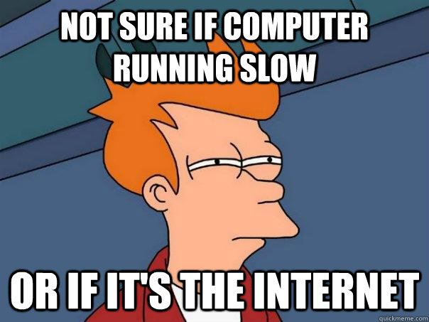 Not sure if computer running slow Or if it's the internet - Not sure if computer running slow Or if it's the internet  Futurama Fry