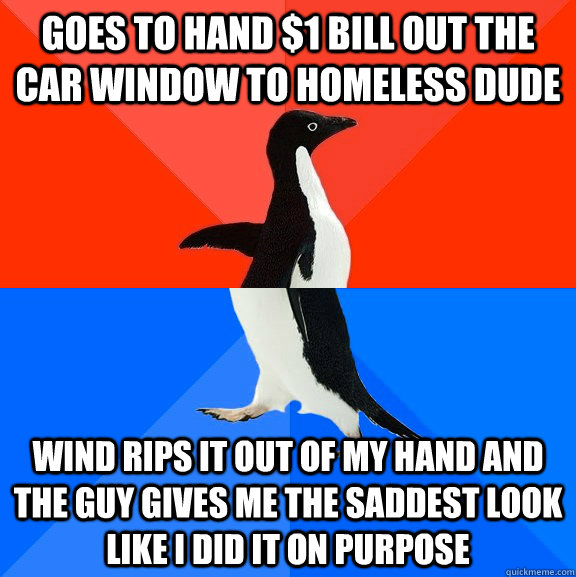 Goes to hand $1 bill out the car window to homeless dude Wind rips it out of my hand and the guy gives me the saddest look like I did it on purpose  Socially Awesome Awkward Penguin
