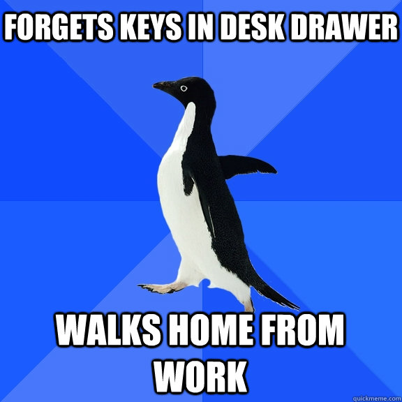 Forgets keys in desk drawer Walks home from work  Socially Awkward Penguin