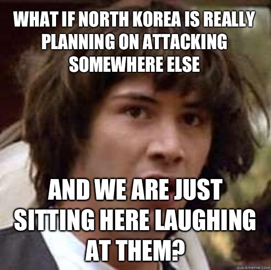 what if north korea is really planning on attacking somewhere else And we are just sitting here laughing at them?  conspiracy keanu