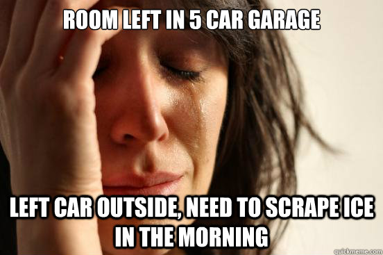 Room left in 5 car garage Left car outside, need to scrape ice in the morning  First World Problems