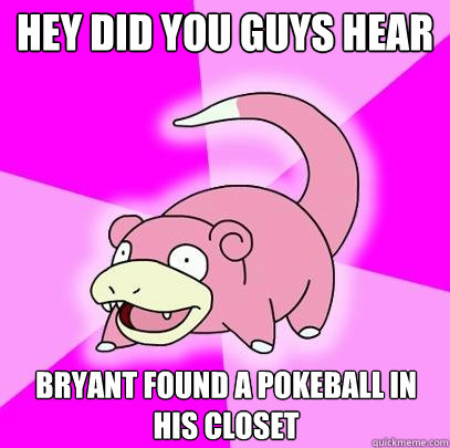 Hey did you guys hear
 Bryant found a pokeball in his closet  Slowpoke