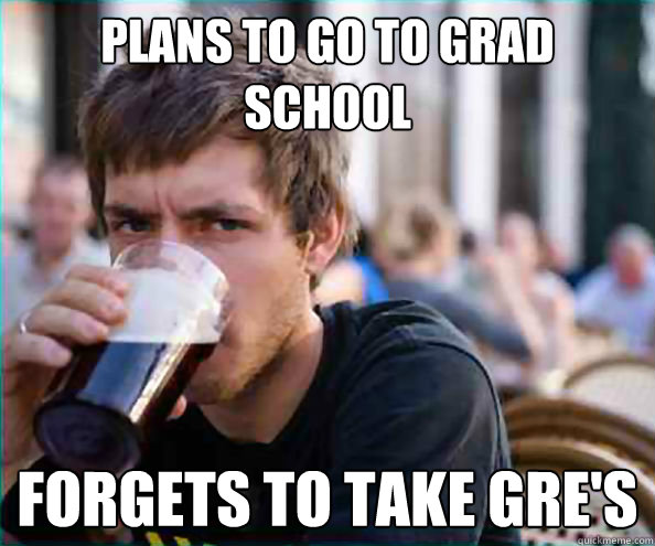 PLANS TO GO TO GRAD SCHOOL FORGETS TO TAKE GRE'S  College Senior